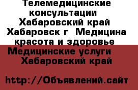 Телемедицинские консультации - Хабаровский край, Хабаровск г. Медицина, красота и здоровье » Медицинские услуги   . Хабаровский край